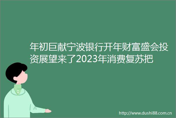 年初巨献宁波银行开年财富盛会投资展望来了2023年消费复苏把握这三条主线