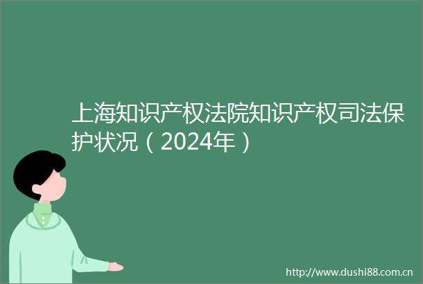 上海知识产权知识产权司法保护状况（2024年）