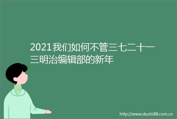 2021我们如何不管三七二十一三明治编辑部的新年