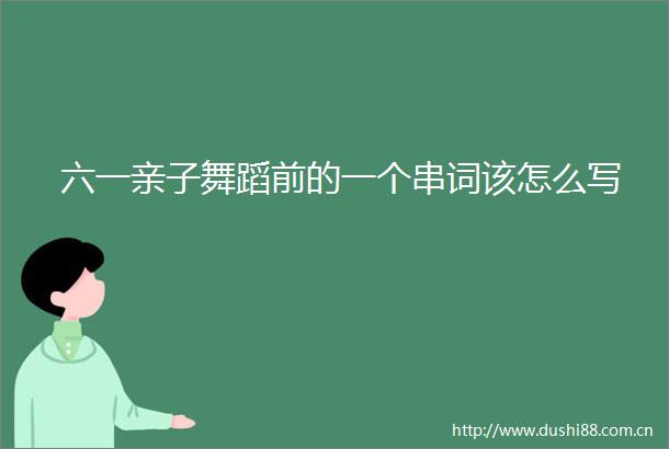 六一亲子舞蹈前的一个串词该怎么写