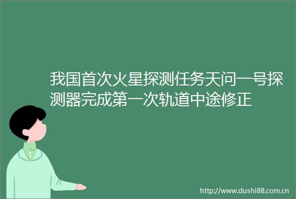 我国首次火星探测任务天问一号探测器完成第一次轨道中途修正