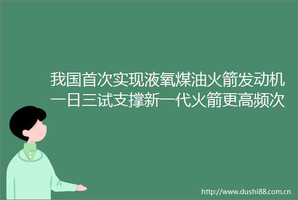 我国首次实现液氧煤油火箭发动机一日三试支撑新一代火箭更高频次发射