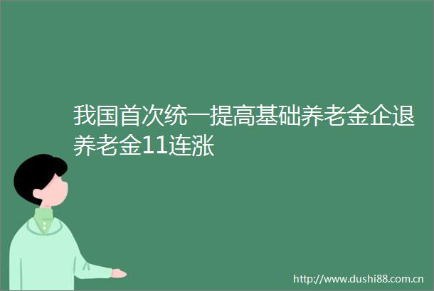 我国首次统一提高基础养老金企退养老金11连涨