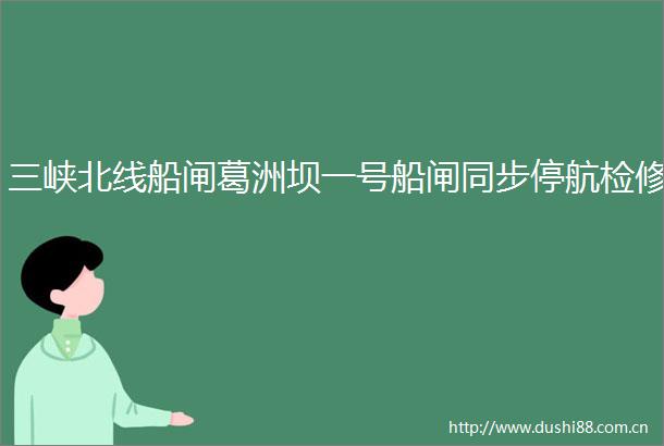 三峡北线船闸葛洲坝一号船闸同步停航检修