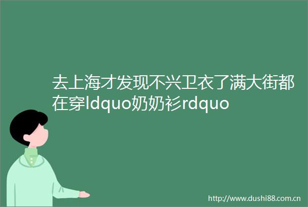 去上海才发现不兴卫衣了满大街都在穿ldquo奶奶衫rdquo意外的洋气