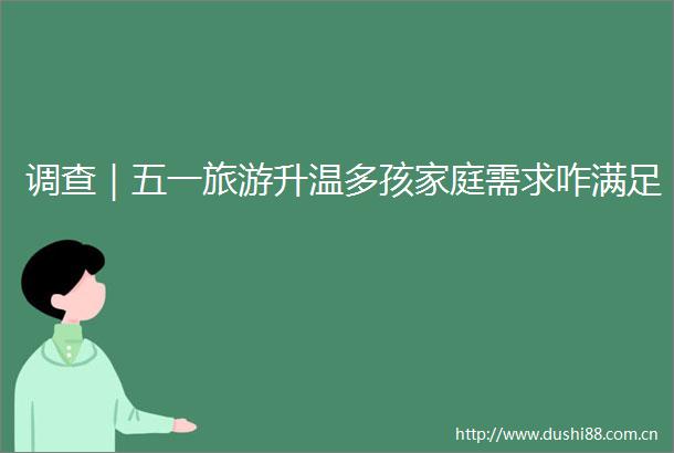 调查｜五一旅游升温多孩家庭需求咋满足