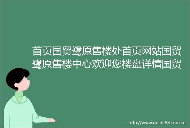 首页国贸鹭原售楼处首页网站国贸鹭原售楼中心欢迎您楼盘详情国贸鹭原