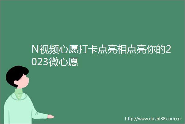 N视频心愿打卡点亮相点亮你的2023微心愿