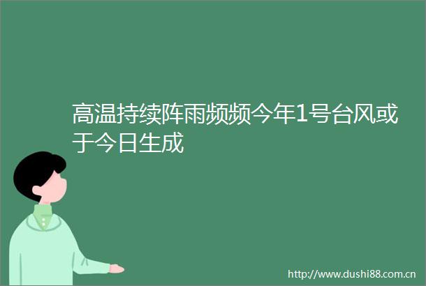 高温持续阵雨频频今年1号台风或于今日生成
