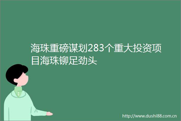 海珠重磅谋划283个重大投资项目海珠铆足劲头