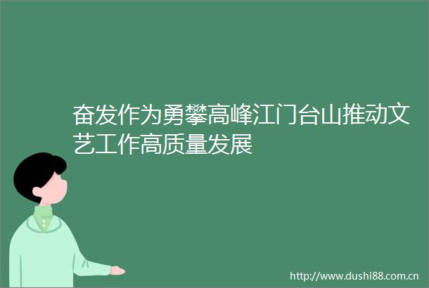 奋发作为勇攀高峰江门台山推动文艺工作高质量发展