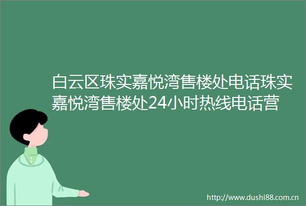 白云区珠实嘉悦湾售楼处电话珠实嘉悦湾售楼处24小时热线电话营销中心电话