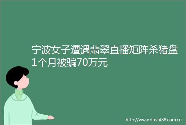 宁波女子遭遇翡翠直播矩阵杀猪盘1个月被70万元