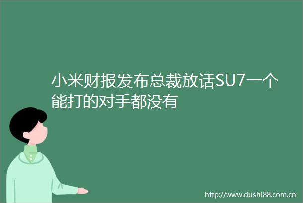 小米财报发布总裁放话SU7一个能打的对手都没有