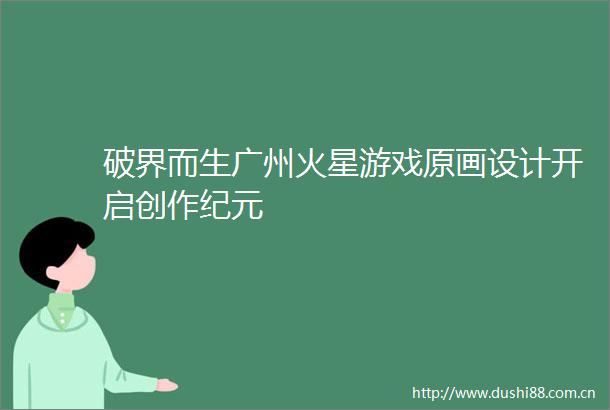 破界而生广州火星游戏原画设计开启创作纪元