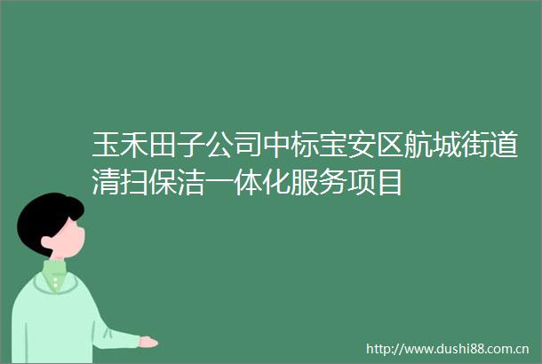 玉禾田子公司中标宝安区航城街道清扫保洁一体化服务项目
