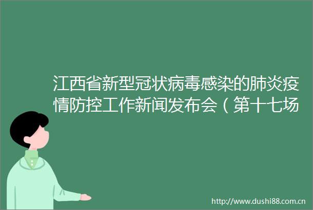 江西省新型冠状病毒感染的肺炎疫情防控工作新闻发布会（第十七场）在南昌举行