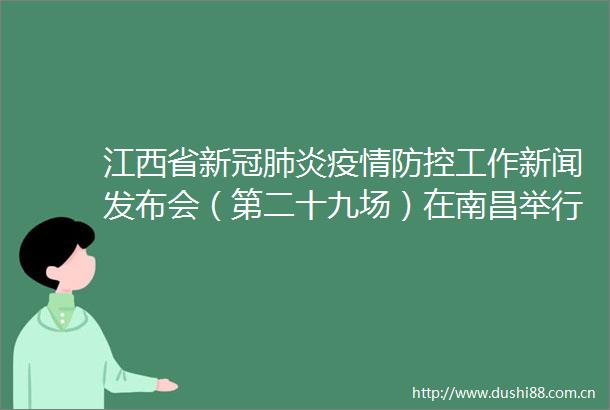江西省新冠肺炎疫情防控工作新闻发布会（第二十九场）在南昌举行