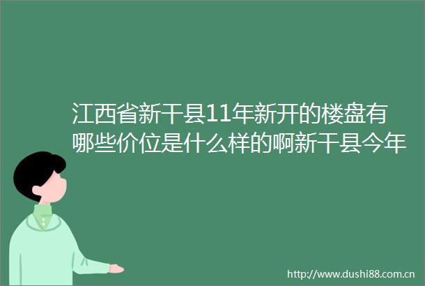 江西省新干县11年新开的楼盘有哪些价位是什么样的啊新干县今年