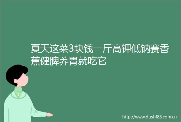 夏天这菜3块钱一斤高钾低钠赛香蕉健脾养胃就吃它