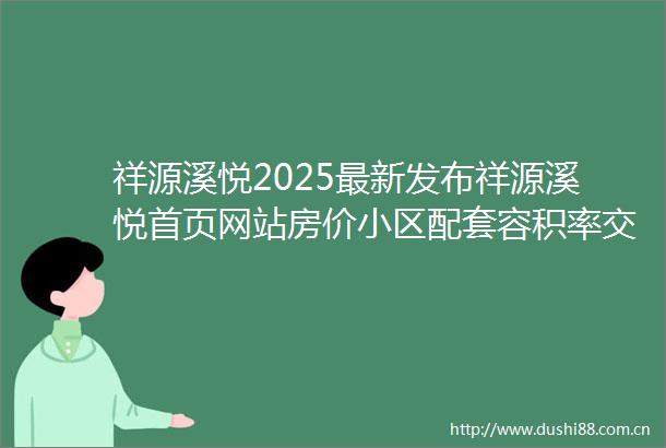 祥源溪悦2025最新发布祥源溪悦首页网站房价小区配套容积率交通地铁