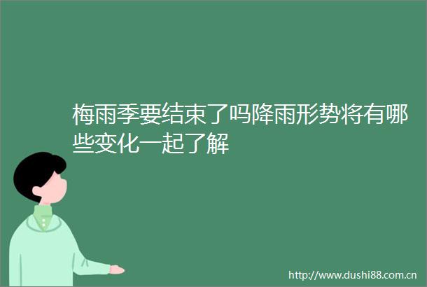 梅雨季要结束了吗降雨形势将有哪些变化一起了解