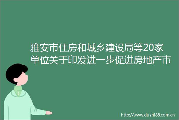 雅安市住房和城乡建设局等20家单位关于印发进一步促进房地产市场平稳健康发展的若干政策措施