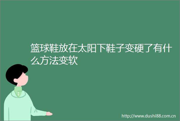 篮球鞋放在太阳下鞋子变硬了有什么方法变软