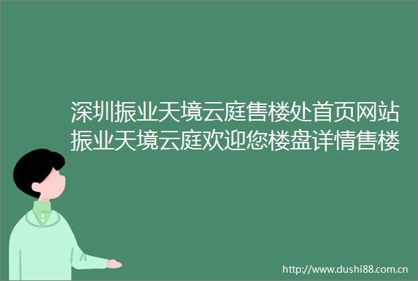 深圳振业天境云庭售楼处首页网站振业天境云庭欢迎您楼盘详情售楼处振业天境云庭最新价格户型图容积率样板房