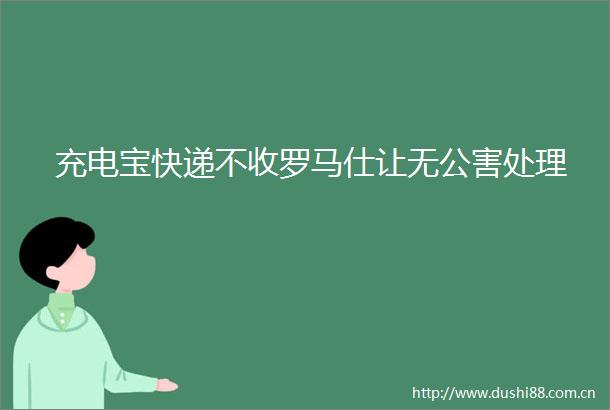 充电宝快递不收罗马仕让无公害处理