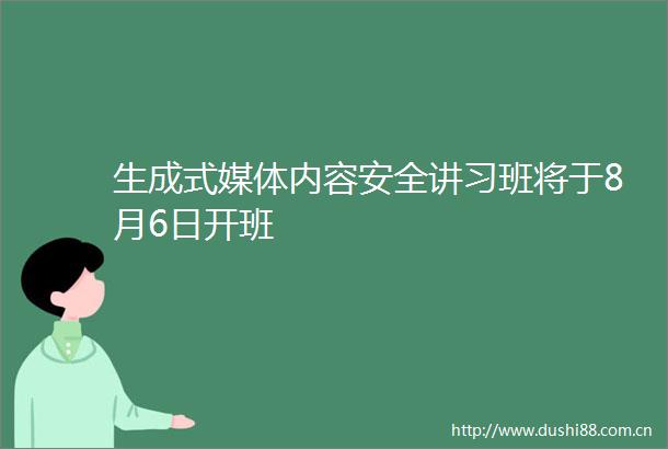 生成式媒体内容安全讲习班将于8月6日开班