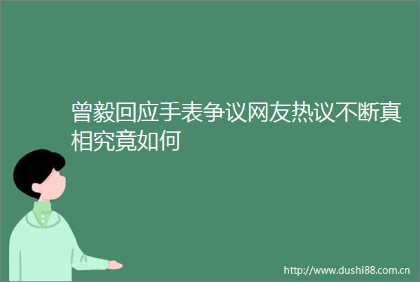曾毅回应手表争议网友热议不断真相究竟如何
