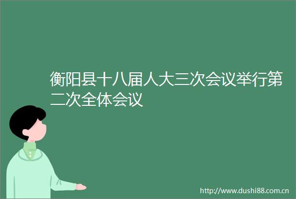 衡阳县十八届人大三次会议举行第二次全体会议