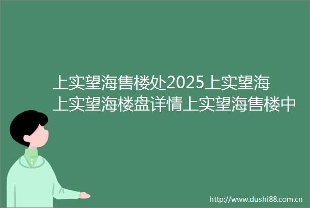 上实望海售楼处2025上实望海上实望海楼盘详情上实望海售楼中心上实望海售楼中心首页网站上实望海欢迎您楼盘详情