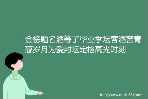 金榜题名酒等了毕业季坛客酒窖青葱岁月为爱封坛定格高光时刻