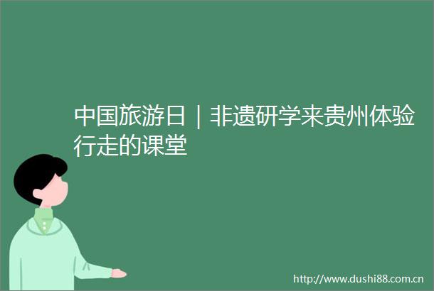 旅游日｜非遗研学来贵州体验行走的课堂
