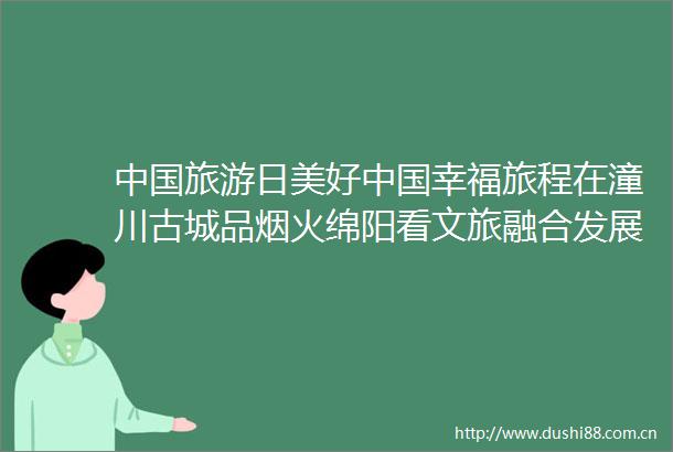 旅游日美好幸福旅程在潼川古城品烟火绵阳看文旅融合发展释放新活力