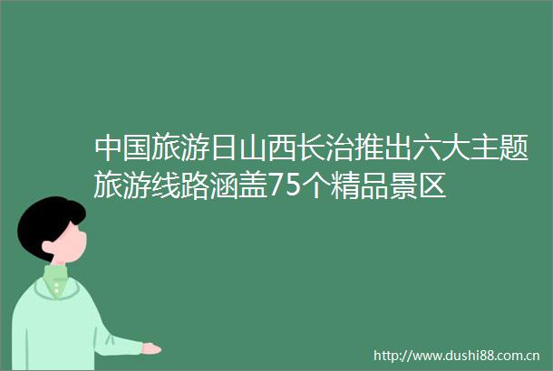 旅游日山西长治推出六大主题旅游线路涵盖75个精品景区