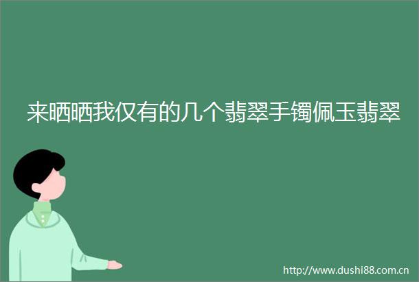 来晒晒我仅有的几个翡翠手镯佩玉翡翠