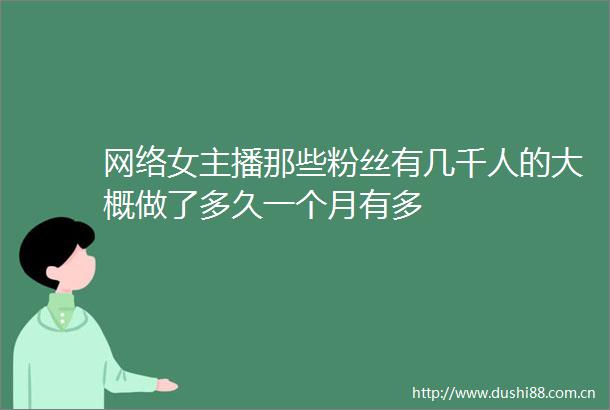 网络女主播那些粉丝有几千人的大概做了多久一个月有多