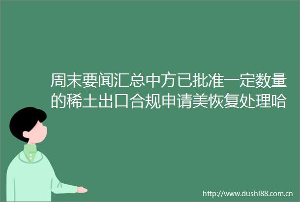 周末要闻汇总中方已批准一定数量的稀土出口合规申请美恢复处理哈佛大学国际学生签