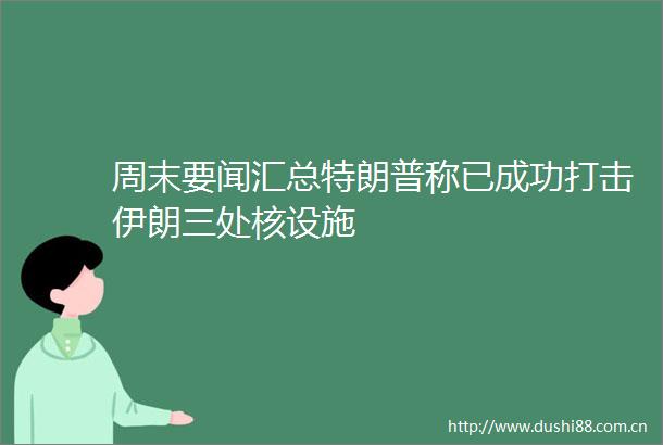 周末要闻汇总特朗普称已成功打击伊朗三处核设施