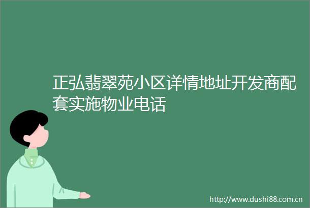 正弘翡翠苑小区详情地址开发商配套实施物业电话