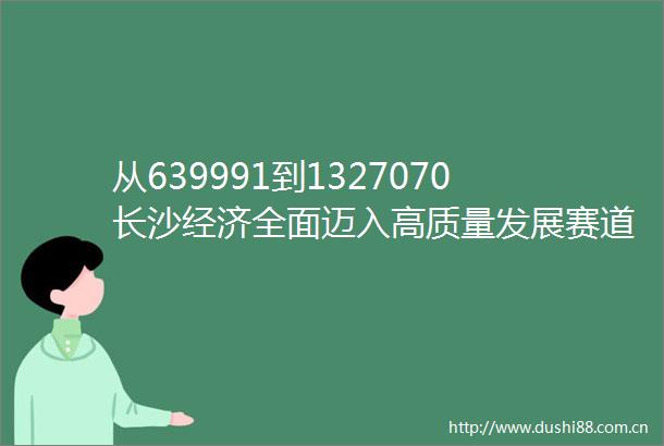 从639991到1327070长沙经济全面迈入高质量发展赛道
