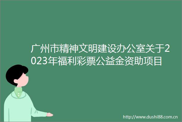 广州市精神文明建设办公室关于2023年福利彩票公益金资助项目情况公开的公告（乡村学校少年宫项目及运行补助金）