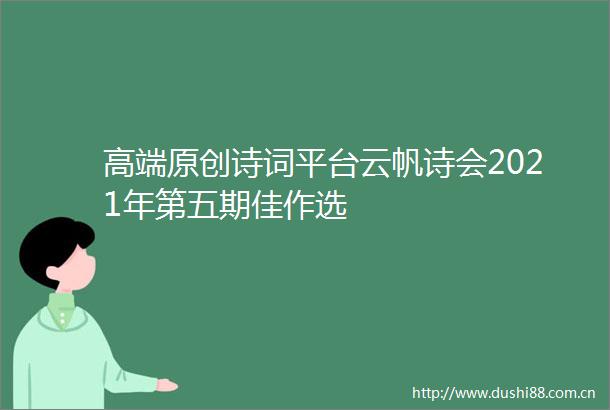 高端原创诗词平台云帆诗会2021年第五期佳作选