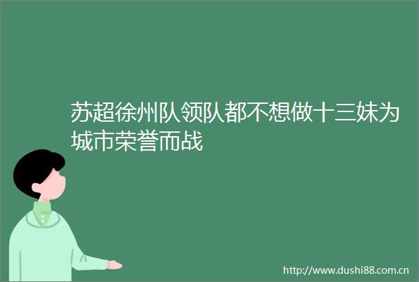 苏超徐州队领队都不想做十三妹为城市荣誉而战