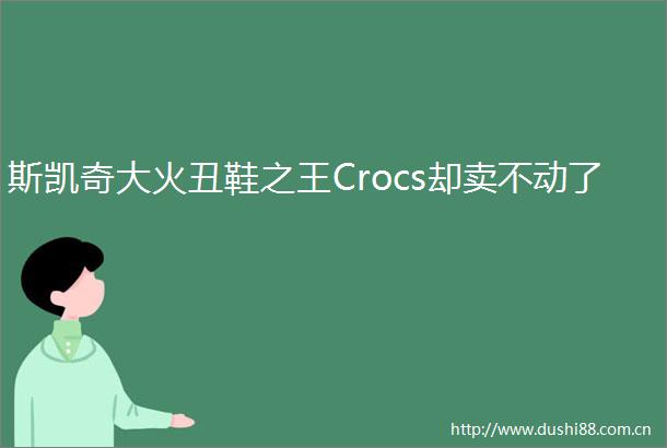 斯凯奇大火丑鞋之王Crocs却卖不动了
