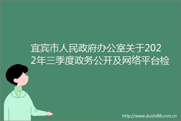 宜宾市办公室关于2022年三季度政务公开及网络平台检测情况的通报