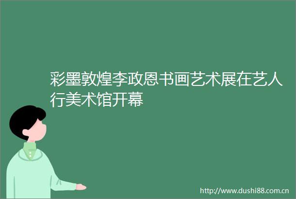 彩墨敦煌李政恩书画艺术展在艺人行美术馆开幕